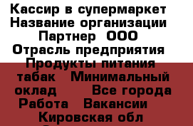 Кассир в супермаркет › Название организации ­ Партнер, ООО › Отрасль предприятия ­ Продукты питания, табак › Минимальный оклад ­ 1 - Все города Работа » Вакансии   . Кировская обл.,Захарищево п.